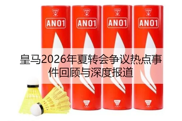 皇马2026年夏转会争议热点事件回顾与深度报道