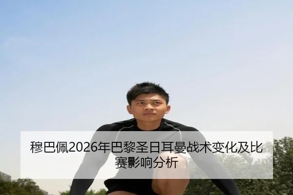 穆巴佩2026年巴黎圣日耳曼战术变化及比赛影响分析