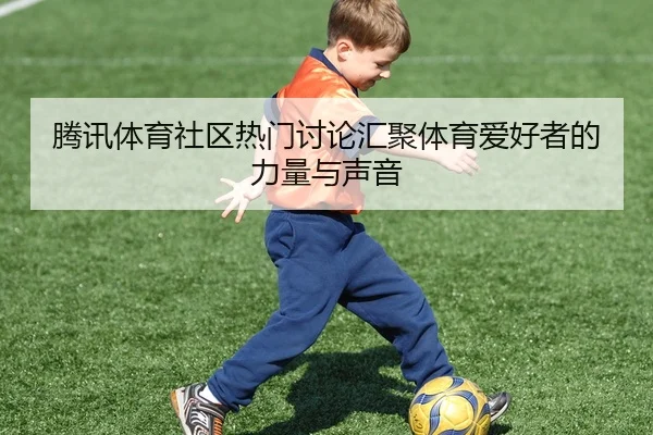 腾讯体育社区热门讨论汇聚体育爱好者的力量与声音